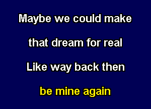 Maybe we could make
that dream for real

Like way back then

be mine again