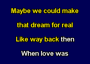 Maybe we could make

that dream for real

Like way back then

When love was