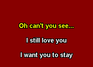 Oh can't you see...

I still love you

I want you to stay