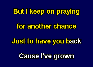 But I keep on praying

for another chance

Just to have you back

Cause I've grown