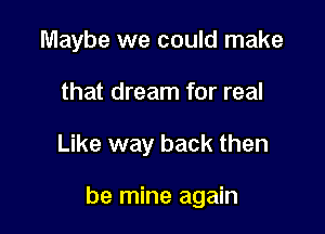 Maybe we could make
that dream for real

Like way back then

be mine again