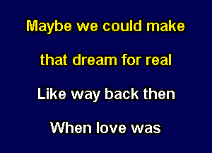 Maybe we could make

that dream for real

Like way back then

When love was