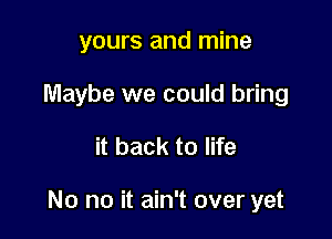 yours and mine
Maybe we could bring

it back to life

No no it ain't over yet