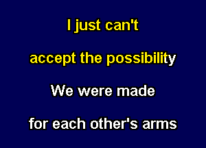 I just can't

accept the possibility

We were made

for each other's arms