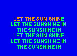 LET THE SUN SHINE
LET THE SUNSHINE IN

THE SUNSHINE IN
LET THE SUN SHINE

LET THE SUNSHINE IN
THE SUNSHINE IN