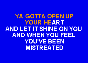 YA GOTTA OPEN UP
YOUR HEART

AND LET IT SHINE ON YOU
AND WHEN YOU FEEL

YOU'VE BEEN
MISTR EATED