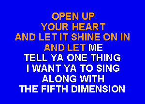 OPEN UP

YOUR HEART
AND LET IT SHINE ON IN

AND LET ME
TELL YA ONE THING

I WANT YA TO SING

ALONG WITH
THE FIFTH DIMENSION