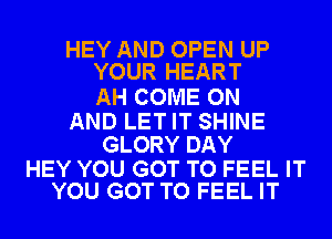 HEY AND OPEN UP
YOUR HEART

AH COME ON

AND LET IT SHINE
GLORY DAY

HEY YOU GOT TO FEEL IT
YOU GOT TO FEEL IT