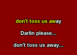 don't toss us away

Darlin please...

don't toss us away...