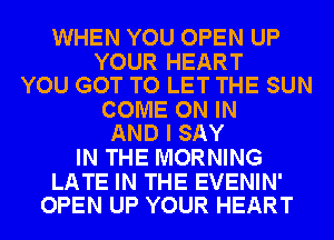 WHEN YOU OPEN UP

YOUR HEART
YOU GOT TO LET THE SUN

COME ON IN
AND I SAY

IN THE MORNING

LATE IN THE EVENIN'
OPEN UP YOUR HEART