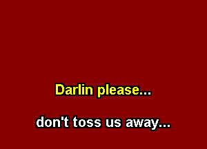 Darlin please...

don't toss us away...