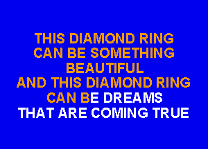 THIS DIAMOND RING
CAN BE SOMETHING

BEAUTIFUL
AND THIS DIAMOND RING

CAN BE DREAMS
THAT ARE COMING TRUE