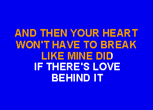 AND THEN YOUR HEART

WON'T HAVE TO BREAK

LIKE MINE DID
IF THERE'S LOVE

BEHIND IT