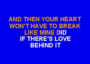 AND THEN YOUR HEART

WON'T HAVE TO BREAK

LIKE MINE DID
IF THERE'S LOVE

BEHIND IT