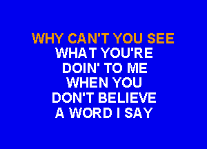 WHY CAN'T YOU SEE
WHAT YOU'RE

DOIN' TO ME

WHEN YOU
DON'T BELIEVE
A WORD I SAY