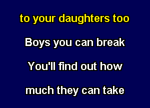 to your daughters too
Boys you can break

You'll find out how

much they can take