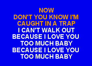 NOW

DON'T YOU KNOW I'M
CAUGHT IN A TRAP

I CAN'T WALK OUT
BECAUSE I LOVE YOU

TOO MUCH BABY

BECAUSE I LOVE YOU
TOO MUCH BABY