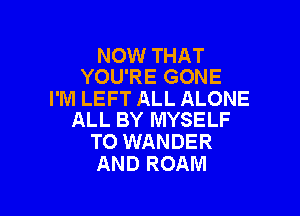 NOW THAT
YOU'RE GONE

I'M LEFT ALL ALONE

ALL BY MYSELF
TO WANDER
AND ROAM