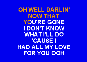 0H WELL DARLIN'

NOW THAT
YOU'RE GONE

I DON'T KNOW

WHAT I'LL D0
'CAUSE I

HAD ALL MY LOVE
FOR YOU OOH