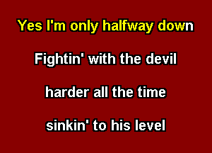 Yes I'm only halfway down

Fightin' with the devil
harder all the time

sinkin' to his level