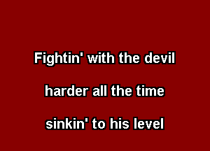 Fightin' with the devil

harder all the time

sinkin' to his level