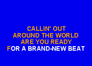 CALLIN' OUT

AROUND THE WORLD
ARE YOU READY

FOR A BRAND-NEW BEAT