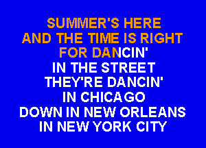 SUMMER'S HERE

AND THE TIME IS RIGHT
FOR DANCIN'

IN THE STREET
THEY'RE DANCIN'

IN CHICAGO

DOWN IN NEW ORLEANS
IN NEW YORK CITY