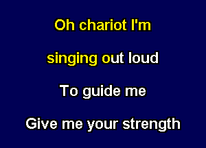 Oh chariot I'm
singing out loud

To guide me

Give me your strength