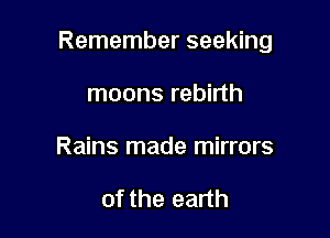 Remember seeking

moons rebirth
Rains made mirrors

of the earth