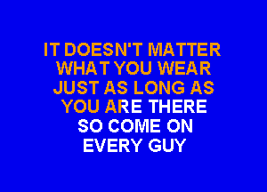 IT DOESN'T MATTER
WHAT YOU WEAR

JUST AS LONG AS
YOU ARE THERE

SO COME ON
EVERY GUY

g