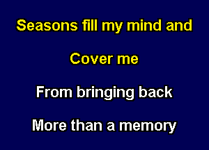 Seasons fill my mind and
Cover me

From bringing back

More than a memory