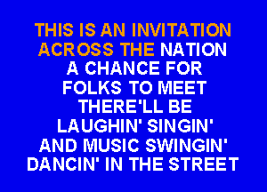 THIS IS AN INVITATION

ACROSS THE NATION
A CHANCE FOR

FOLKS TO MEET
THERE'LL BE

LAUGHIN' SINGIN'

AND MUSIC SWINGIN'
DANCIN' IN THE STREET