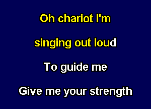Oh chariot I'm
singing out loud

To guide me

Give me your strength