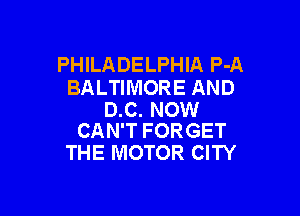 PHILADELPHIA P-A
BALTIMORE AND

D.C. NOW
CAN'T FORGET

THE MOTOR CITY