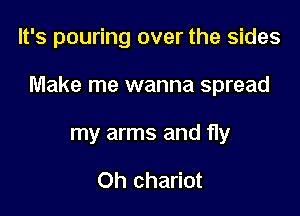 It's pouring over the sides

Make me wanna spread

my arms and fly

Oh chariot