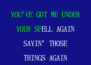 YOUWE GOT ME UNDER
YOUR SPELL AGAIN
SAYIW THOSE
THINGS AGAIN