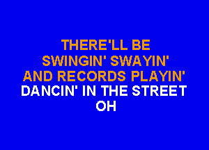 THERE'LL BE

SWINGIN' SWAYIN'

AND RECORDS PLAYIN'
DANCIN' IN THE STREET

OH