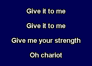 Give it to me

Give it to me

Give me your strength

Oh chariot