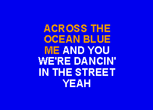 ACROSS THE
OCEAN BLUE

ME AND YOU

WE'RE DANCIN'
IN THE STREET
YEAH