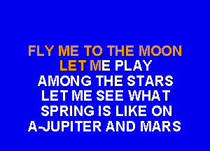 FLY ME TO THE MOON
LET ME PLAY

AMONG THE STARS
LET ME SEE WHAT

SPRING IS LIKE ON
AalUPITER AND MARS