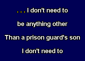 . . . I don't need to

be anything other

Than a prison guard's son

I don't need to