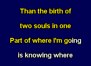 Than the birth of

two souls in one

Part of where I'm going

is knowing where