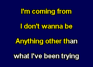 I'm coming from
I don't wanna be

Anything other than

what I've been trying