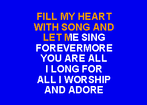 FILL MY HEART

WITH SONG AND
LET ME SING

FOREVERMORE

YOU ARE ALL
I LONG FOR

ALL I WORSHIP
AND ADORE
