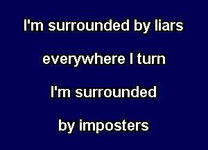 I'm surrounded by liars

everywhere I turn
I'm surrounded

by imposters