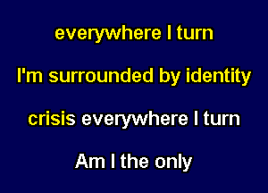 everywhere I turn
I'm surrounded by identity

crisis everywhere I turn

Am I the only