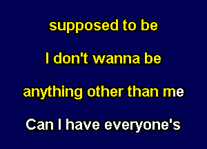 supposed to be

I don't wanna be

anything other than me

Can I have everyone's