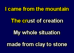 I came from the mountain
The crust of creation
My whole situation

made from clay to stone