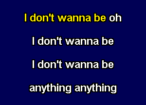 I don't wanna be oh
I don't wanna be

I don't wanna be

anything anything