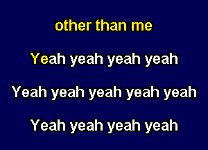 other than me

Yeah yeah yeah yeah

Yeah yeah yeah yeah yeah

Yeah yeah yeah yeah